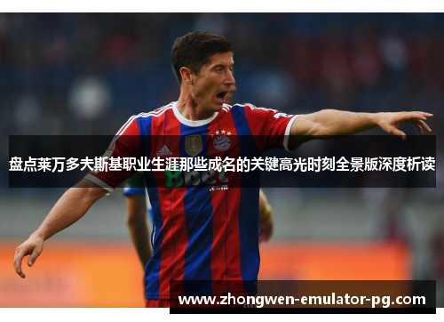 盘点莱万多夫斯基职业生涯那些成名的关键高光时刻全景版深度析读