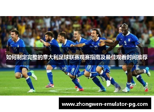 如何制定完整的意大利足球联赛观赛指南及最佳观看时间推荐