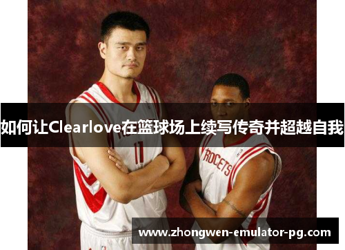 如何让Clearlove在篮球场上续写传奇并超越自我