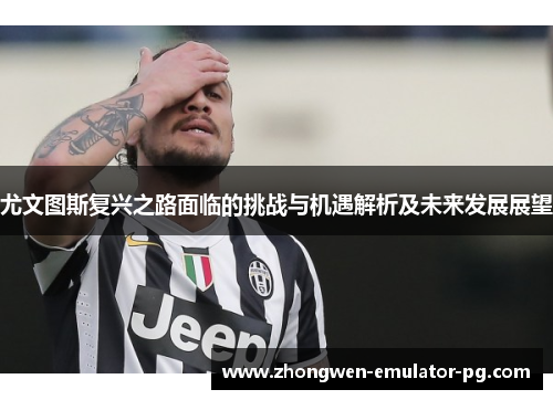 尤文图斯复兴之路面临的挑战与机遇解析及未来发展展望