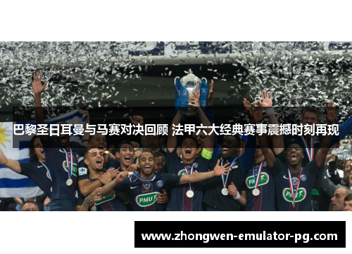 巴黎圣日耳曼与马赛对决回顾 法甲六大经典赛事震撼时刻再现