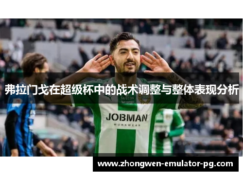 弗拉门戈在超级杯中的战术调整与整体表现分析 弗拉门戈在超级杯中的战术调整与整体表现分析
