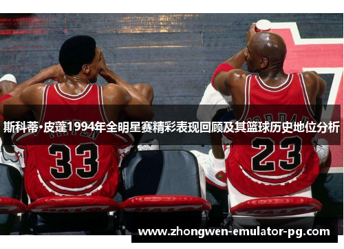 斯科蒂·皮蓬1994年全明星赛精彩表现回顾及其篮球历史地位分析