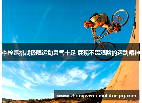 李梓嘉挑战极限运动勇气十足 展现不畏艰险的运动精神