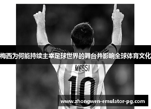 梅西为何能持续主宰足球世界的舞台并影响全球体育文化