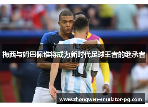 梅西与姆巴佩谁将成为新时代足球王者的继承者