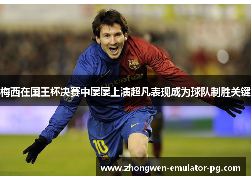 梅西在国王杯决赛中屡屡上演超凡表现成为球队制胜关键