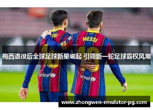 梅西退役后全球足球新星崛起 引领新一轮足球霸权风潮