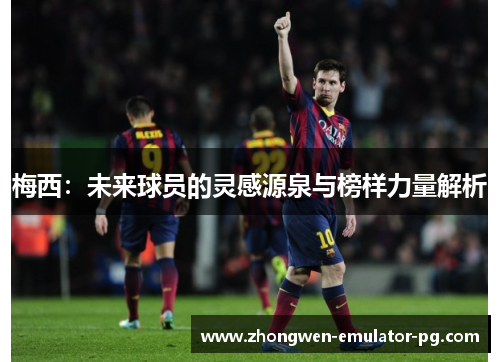 梅西：未来球员的灵感源泉与榜样力量解析