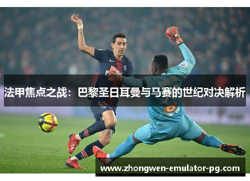 法甲焦点之战：巴黎圣日耳曼与马赛的世纪对决解析
