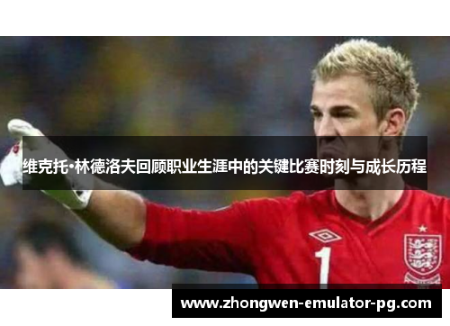 维克托·林德洛夫回顾职业生涯中的关键比赛时刻与成长历程