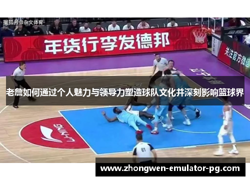 老詹如何通过个人魅力与领导力塑造球队文化并深刻影响篮球界