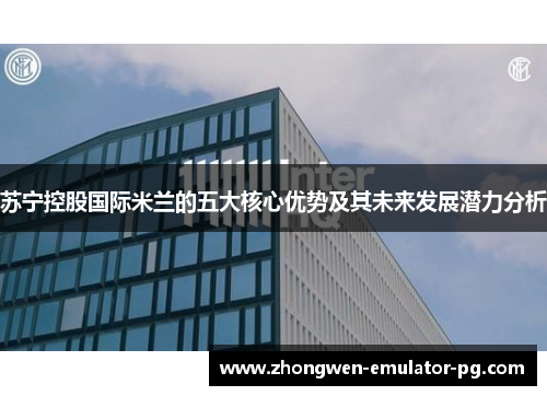 苏宁控股国际米兰的五大核心优势及其未来发展潜力分析 苏宁控股国际米兰的五大核心优势及其未来发展潜力分析