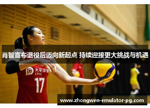 肖智宣布退役后迈向新起点 持续迎接更大挑战与机遇 肖智宣布退役后迈向新起点 持续迎接更大挑战与机遇