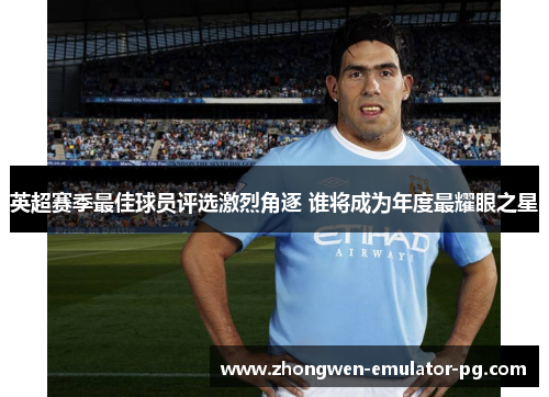 英超赛季最佳球员评选激烈角逐 谁将成为年度最耀眼之星 英超赛季最佳球员评选激烈角逐 谁将成为年度最耀眼之星