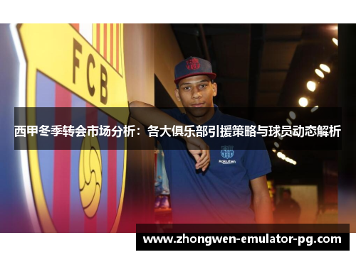 西甲冬季转会市场分析:各大俱乐部引援策略与球员动态解析 西甲冬季转会市场分析:各大俱乐部引援策略与球员动态解析