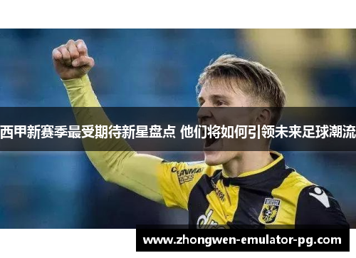 西甲新赛季最受期待新星盘点 他们将如何引领未来足球潮流 西甲新赛季最受期待新星盘点 他们将如何引领未来足球潮流