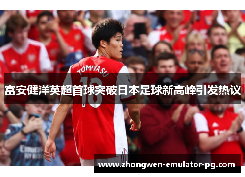 富安健洋英超首球突破日本足球新高峰引发热议