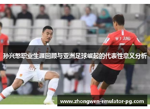 孙兴慜职业生涯回顾与亚洲足球崛起的代表性意义分析 孙兴慜职业生涯回顾与亚洲足球崛起的代表性意义分析