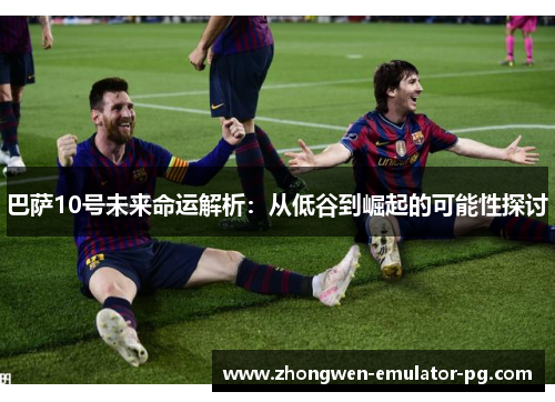 巴萨10号未来命运解析：从低谷到崛起的可能性探讨
