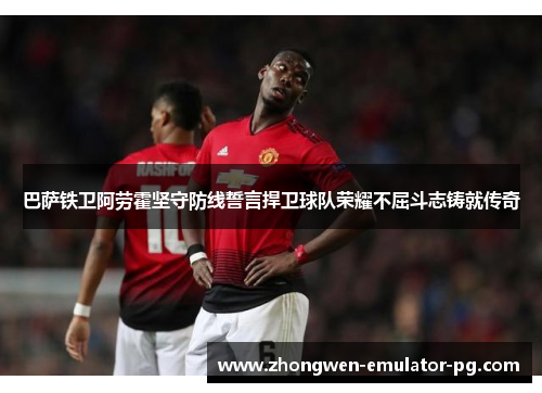 巴萨铁卫阿劳霍坚守防线誓言捍卫球队荣耀不屈斗志铸就传奇