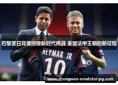 巴黎圣日耳曼迎接新时代挑战 重塑法甲王朝的新征程