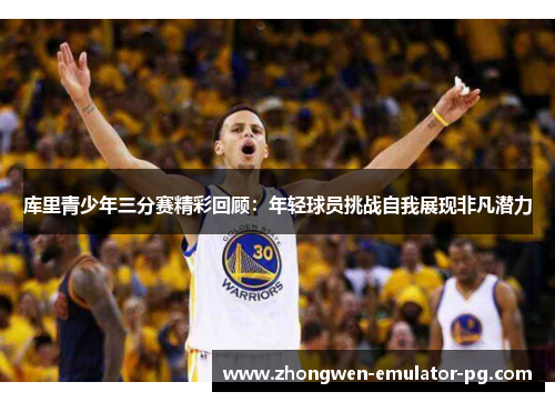 库里青少年三分赛精彩回顾：年轻球员挑战自我展现非凡潜力