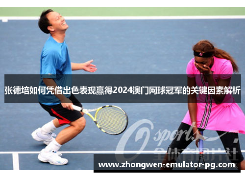 张德培如何凭借出色表现赢得2024澳门网球冠军的关键因素解析