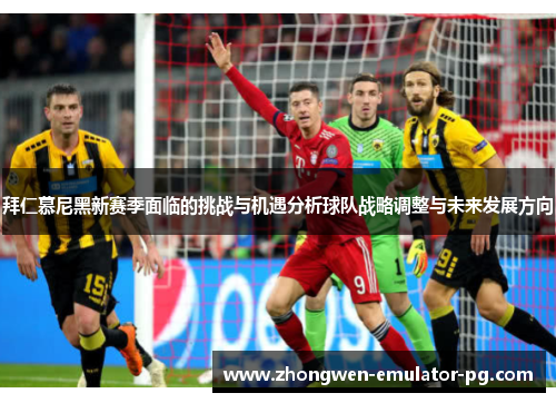 拜仁慕尼黑新赛季面临的挑战与机遇分析球队战略调整与未来发展方向