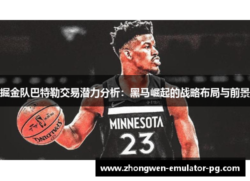 掘金队巴特勒交易潜力分析：黑马崛起的战略布局与前景