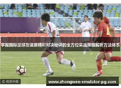 掌握国际足球友谊赛精彩对决秘诀的全方位实战策略解析方法体系