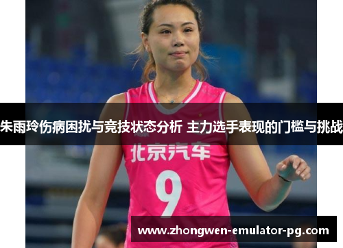 朱雨玲伤病困扰与竞技状态分析 主力选手表现的门槛与挑战