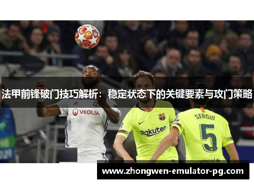 法甲前锋破门技巧解析：稳定状态下的关键要素与攻门策略