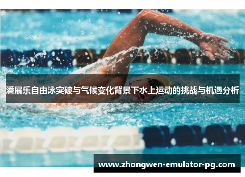 潘展乐自由泳突破与气候变化背景下水上运动的挑战与机遇分析