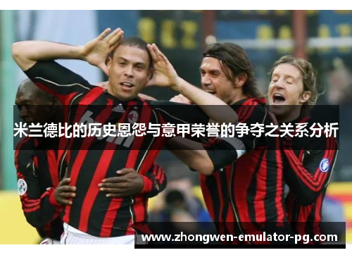 米兰德比的历史恩怨与意甲荣誉的争夺之关系分析