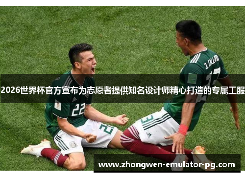 2026世界杯官方宣布为志愿者提供知名设计师精心打造的专属工服
