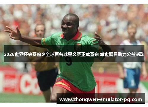2026世界杯决赛前夕全球百名球星义赛正式宣布 举世瞩目助力公益活动