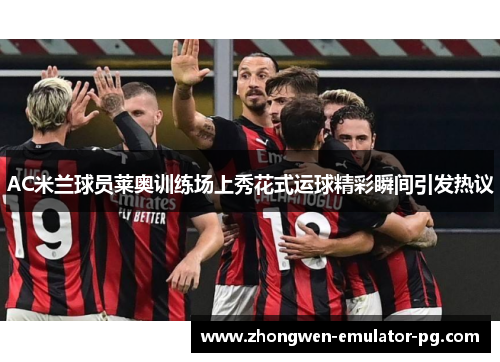 AC米兰球员莱奥训练场上秀花式运球精彩瞬间引发热议