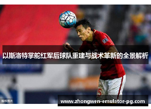 以斯洛特掌舵红军后球队重建与战术革新的全景解析