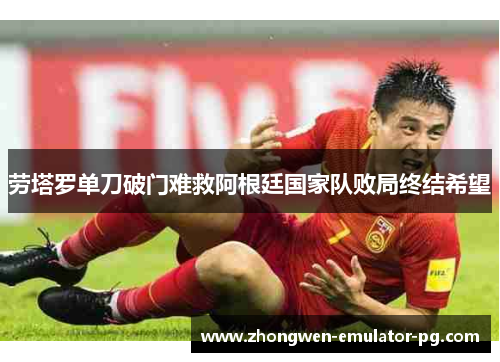 劳塔罗单刀破门难救阿根廷国家队败局终结希望