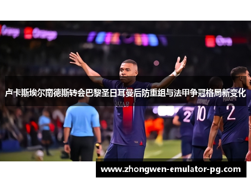 卢卡斯埃尔南德斯转会巴黎圣日耳曼后防重组与法甲争冠格局新变化