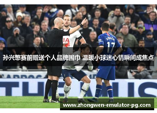 孙兴慜赛前赠送个人品牌围巾 温暖小球迷心情瞬间成焦点