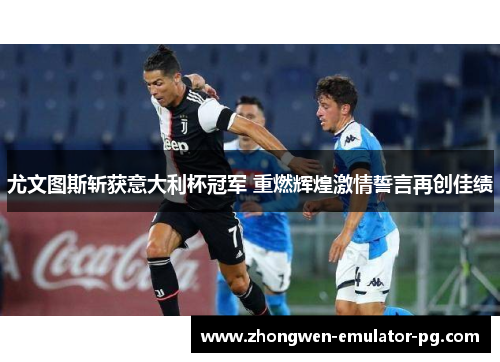 尤文图斯斩获意大利杯冠军 重燃辉煌激情誓言再创佳绩
