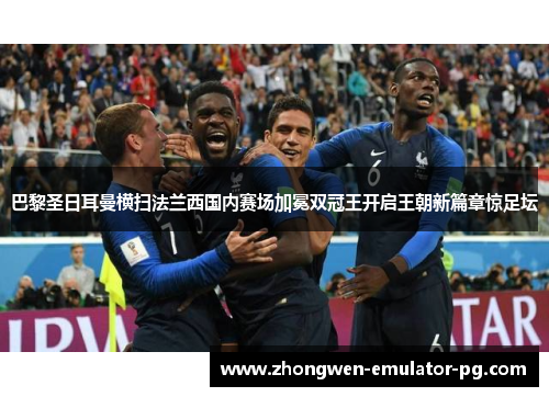 巴黎圣日耳曼横扫法兰西国内赛场加冕双冠王开启王朝新篇章惊足坛