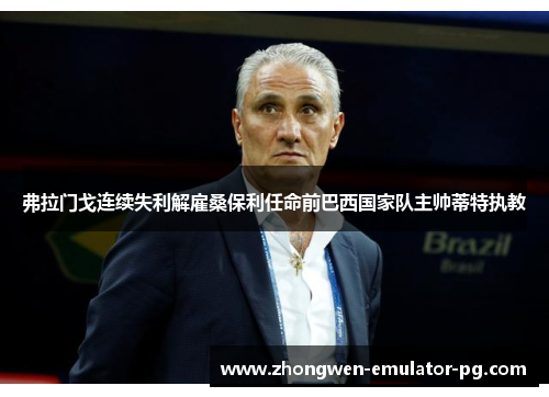 弗拉门戈连续失利解雇桑保利任命前巴西国家队主帅蒂特执教