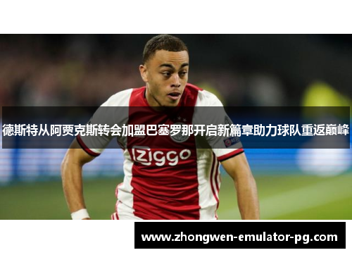德斯特从阿贾克斯转会加盟巴塞罗那开启新篇章助力球队重返巅峰
