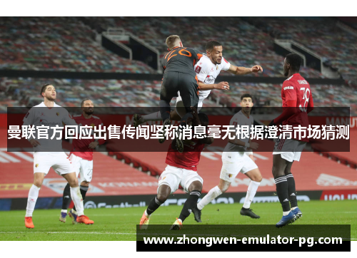曼联官方回应出售传闻坚称消息毫无根据澄清市场猜测 曼联官方回应出售传闻坚称消息毫无根据澄清市场猜测