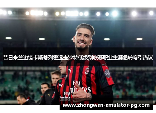 昔日米兰边锋卡斯蒂列霍远走沙特低级别联赛职业生涯急转弯引热议