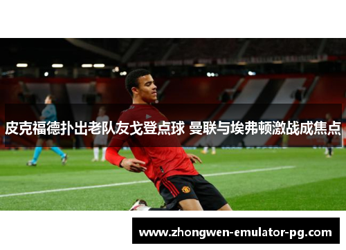 皮克福德扑出老队友戈登点球 曼联与埃弗顿激战成焦点