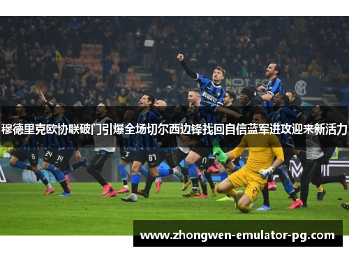 穆德里克欧协联破门引爆全场切尔西边锋找回自信蓝军进攻迎来新活力